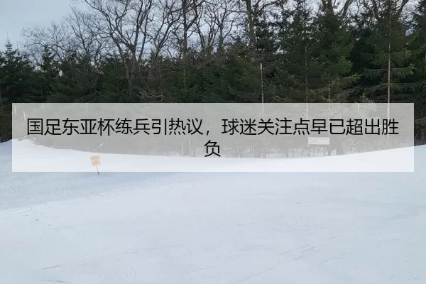 国足东亚杯练兵引热议，球迷关注点早已超出胜负