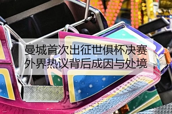 曼城首次出征世俱杯决赛 外界热议背后成因与处境