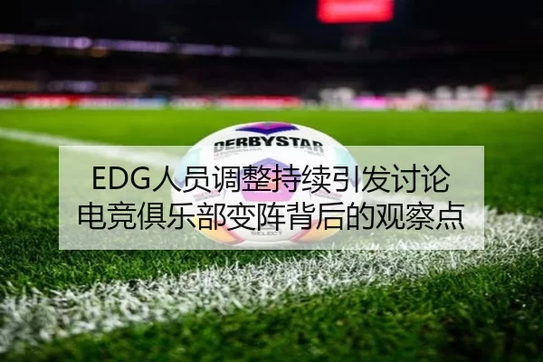 EDG人员调整持续引发讨论 电竞俱乐部变阵背后的观察点